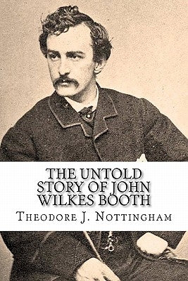 The Untold Story of John Wilkes Booth by Nottingham, Theodore J.