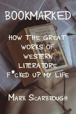 Bookmarked: How the Great Works of Western Literature F*cked Up My Life by Scarbrough, Mark