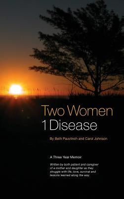 Two Women 1 Disease: A Three Year Memoir Written by both patient and caregiver of a mother and daughter as they struggle with life, love, s by Pauvlinch, Beth