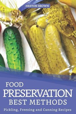 Food Preservation Best Methods: Pickling, Freezing and Canning Recipes by Brown, Heston