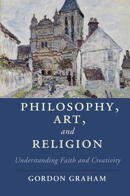 Philosophy, Art, and Religion: Understanding Faith and Creativity by Graham, Gordon
