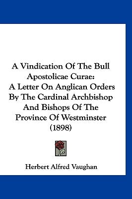 A Vindication of the Bull Apostolicae Curae: A Letter on Anglican Orders by the Cardinal Archbishop and Bishops of the Province of Westminster (1898) by Vaughan, Herbert Alfred