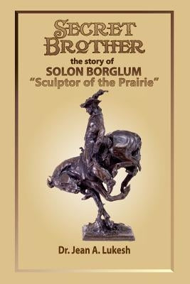 Secret Brother: The Story of Solon Borglum, Sculptor of the Prairie by Lukesh, Jean A.