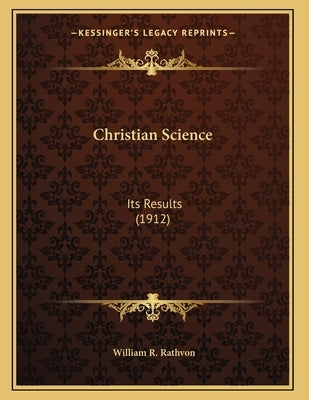 Christian Science: Its Results (1912) by Rathvon, William R.