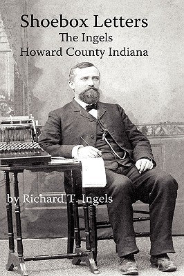 Shoebox Letters: The Ingels in Howard County Indiana by Ingels, Richard T.