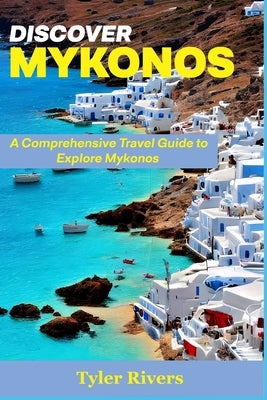 Discover Mykonos: A Comprehensive Travel Guide to Explore Mykonos by Rivers, Tyler