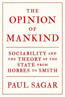 The Opinion of Mankind: Sociability and the Theory of the State from Hobbes to Smith by Sagar, Paul