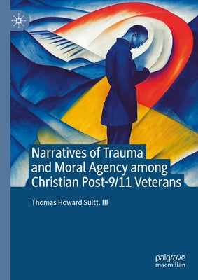 Narratives of Trauma and Moral Agency Among Christian Post-9/11 Veterans by Suitt III, Thomas Howard