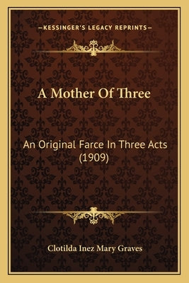 A Mother Of Three: An Original Farce In Three Acts (1909) by Graves, Clotilda Inez Mary
