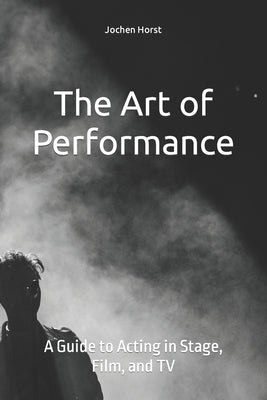 The Art of Performance: A Guide to Acting in Stage, Film, and TV by Horst, Jochen