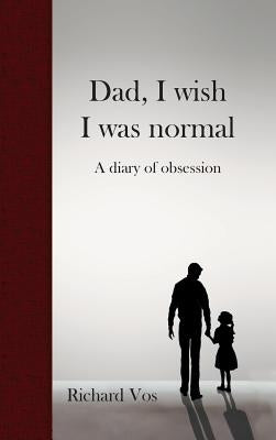 Dad, I wish I was normal: A diary of obsession by Vos, Richard