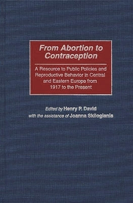 From Abortion to Contraception: A Resource to Public Policies and Reproductive Behavior in Central and Eastern Europe from 1917 to the Present by David, Henry P.