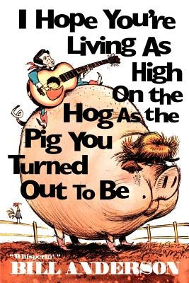 I Hope You're Living as High on the Hog as the Pig You Turned Out to Be by Anderson, Bill