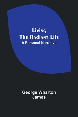 Living the Radiant Life: A Personal Narrative by Wharton James, George