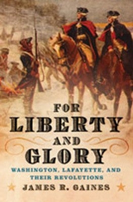 For Liberty and Glory: Washington, Lafayette, and Their Revolutions by Gaines, James R.