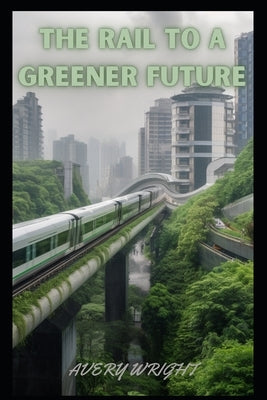 The Rail to a Greener Future by Wright, Avery
