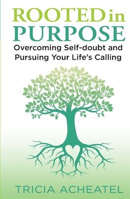 Rooted in Purpose: Overcoming Self-doubt and Pursuing Your Life's Calling by Acheatel, Tricia