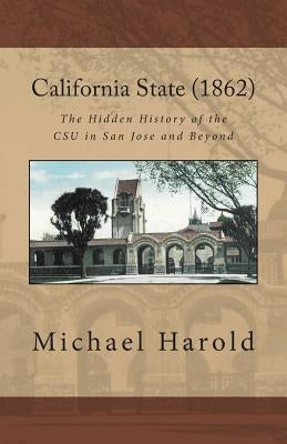 California State (1862): The Hidden History of the CSU in San Jose and Beyond by Harold, Michael