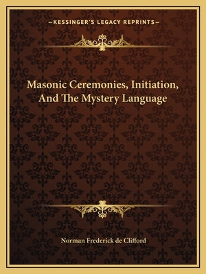 Masonic Ceremonies, Initiation, and the Mystery Language by De Clifford, Norman Frederick