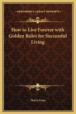 How to Live Forever with Golden Rules for Successful Living by Gaze, Harry