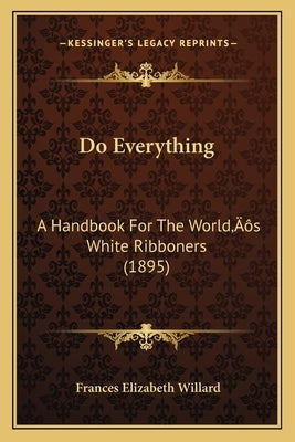 Do Everything: A Handbook For The World's White Ribboners (1895) by Willard, Frances Elizabeth