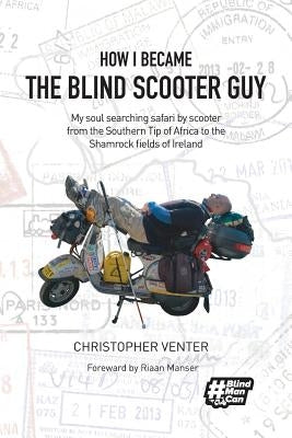 How I Became The Blind Scooter Guy: My soul searching safari by scooter from the Southern Tip of Africa to the Shamrock fields of Ireland by Venter, Christopher