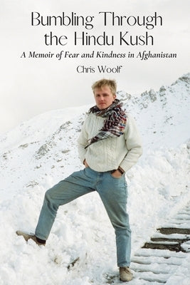 Bumbling Through the Hindu Kush: A Memoir of Fear and Kindness in Afghanistan by Woolf, Chris