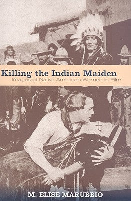 Killing the Indian Maiden: Images of Native American Women in Film by Marubbio, M. Elise