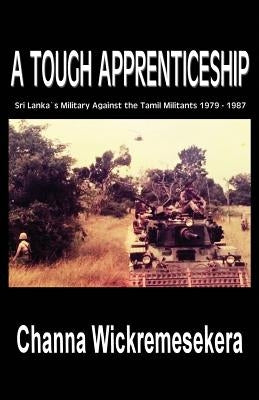 A Tough Apprenticeship: Sri Lanka's Military Against the Tamil Militants 1979 - 1987 by Wickremesekera, Channa