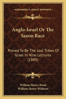 Anglo-Israel Or The Saxon Race: Proved To Be The Lost Tribes Of Israel In Nine Lectures (1889) by Poole, William Henry