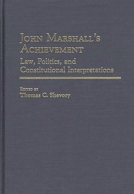 John Marshall's Achievement: Law, Politics, and Constitutional Interpretations by Shevory, Thomas C.