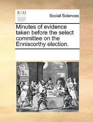 Minutes of Evidence Taken Before the Select Committee on the Enniscorthy Election. by Multiple Contributors