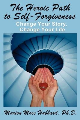 The Heroic Path to Self-Forgiveness: Change Your Story, Change Your Life by Hubbbard, Marion Moss