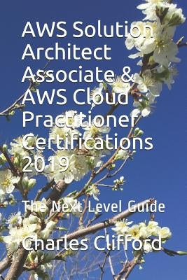 AWS Solution Architect Associate & AWS Cloud Practitioner Certifications 2019: The Next Level Guide by Clifford, Charles