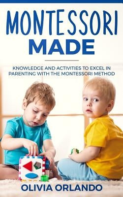 Montessori Made: Knowledge and Activities to Create, Guide, and Excel in Learning by Orlando, Olivia