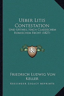 Ueber Litis Contestation: Und Urtheil Nach Classischem Romischem Recht (1827) by Keller, Friedrich Ludwig Von