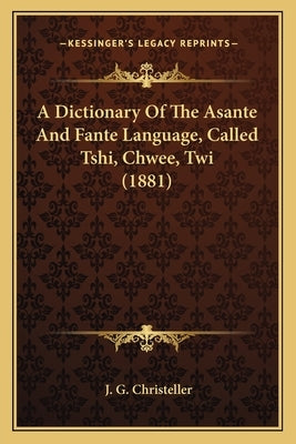 A Dictionary Of The Asante And Fante Language, Called Tshi, Chwee, Twi (1881) by Christeller, J. G.