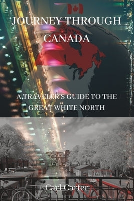 Journey Through Canada: A Traveler's Guide to the Great White North(2023) by Carter, Carl