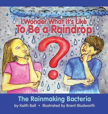 I Wonder What it's Like To Be a Raindrop: The Rainmaking Bacteria by Bell, Keith