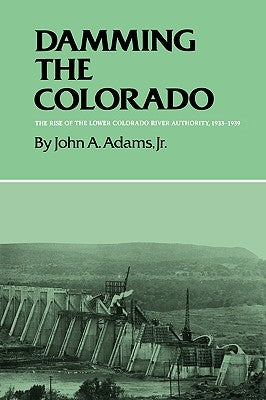 Damming the Colorado: The Rise of the Lower Colorado River Authority, 1933-1939 by Adams, John A., Jr.