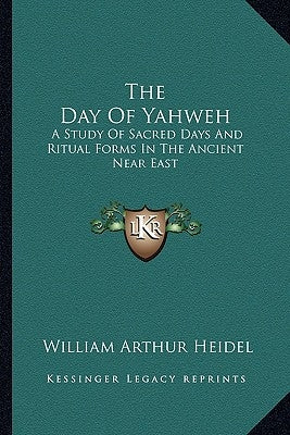 The Day of Yahweh: A Study of Sacred Days and Ritual Forms in the Ancient Near East by Heidel, William Arthur
