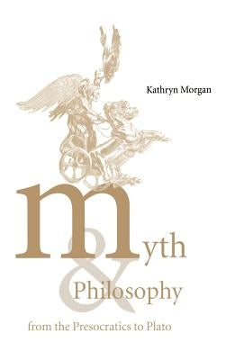 Myth and Philosophy from the Presocratics to Plato by Morgan, Kathryn A.