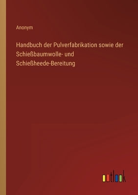 Handbuch der Pulverfabrikation sowie der Schießbaumwolle- und Schießheede-Bereitung by Anonym