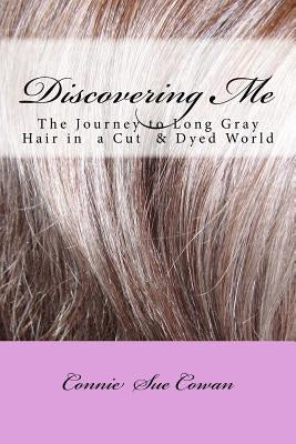 Discovering Me: The Journey to Long Gray Hair in a Cut & Dyed World by Cowan, Connie Sue