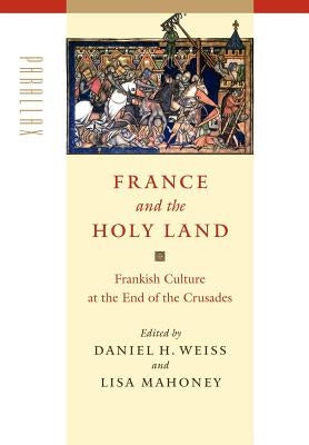 France and the Holy Land: Frankish Culture at the End of the Crusades by Weiss, Daniel H.