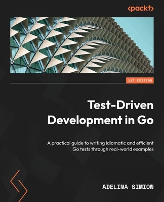 Test-Driven Development in Go: A practical guide to writing idiomatic and efficient Go tests through real-world examples by Simion, Adelina