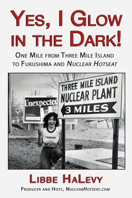 Yes, I Glow in the Dark!: One Mile from Three Mile Island to Fukushima and Nuclear Hotseat by Halevy, Libbe