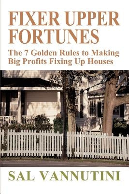 Fixer Upper Fortunes: The 7 Golden Rules to Making Big Profits Fixing Up Houses by Vannutini, Sal