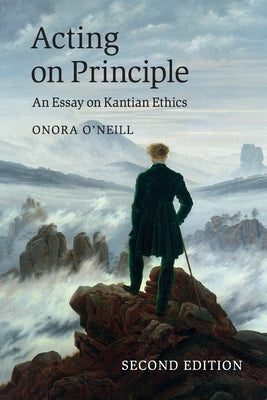 Acting on Principle: An Essay on Kantian Ethics by O'Neill, Onora