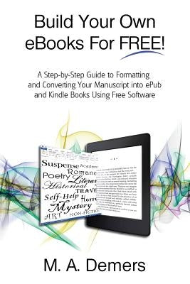 Build Your Own eBooks For FREE!: A Step-by-Step Guide to Formatting and Converting Your Manuscript into ePub and Kindle Books Using Free Software by DeMers, M. a.